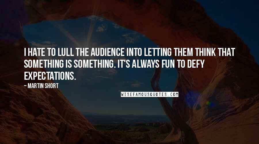 Martin Short Quotes: I hate to lull the audience into letting them think that something is something. It's always fun to defy expectations.