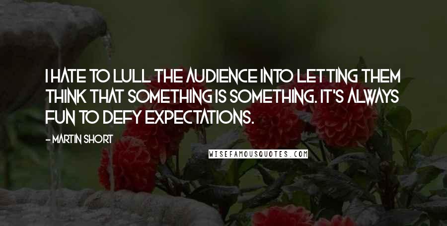 Martin Short Quotes: I hate to lull the audience into letting them think that something is something. It's always fun to defy expectations.