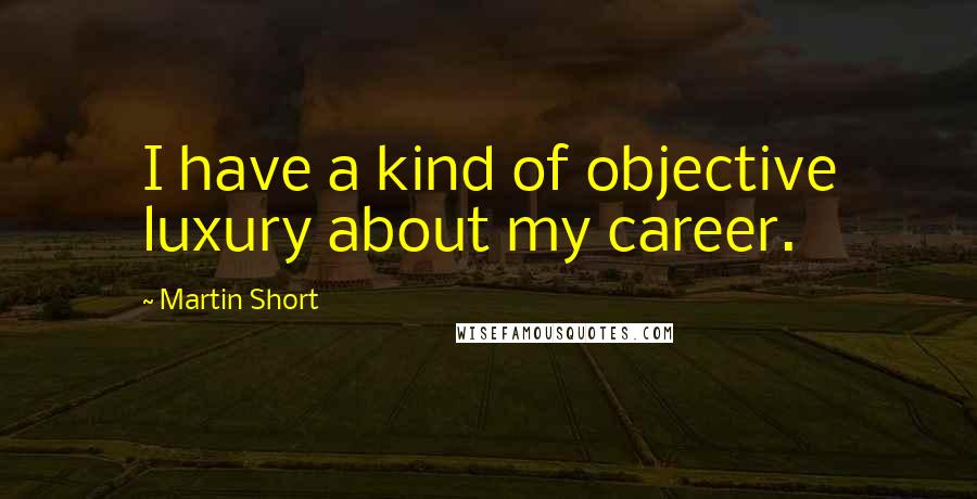 Martin Short Quotes: I have a kind of objective luxury about my career.