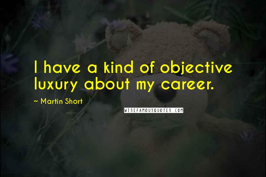 Martin Short Quotes: I have a kind of objective luxury about my career.