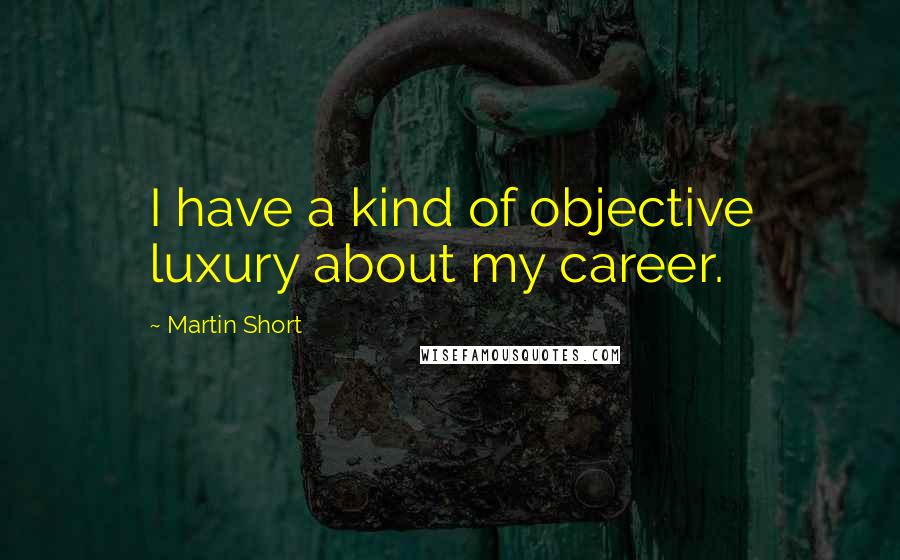 Martin Short Quotes: I have a kind of objective luxury about my career.