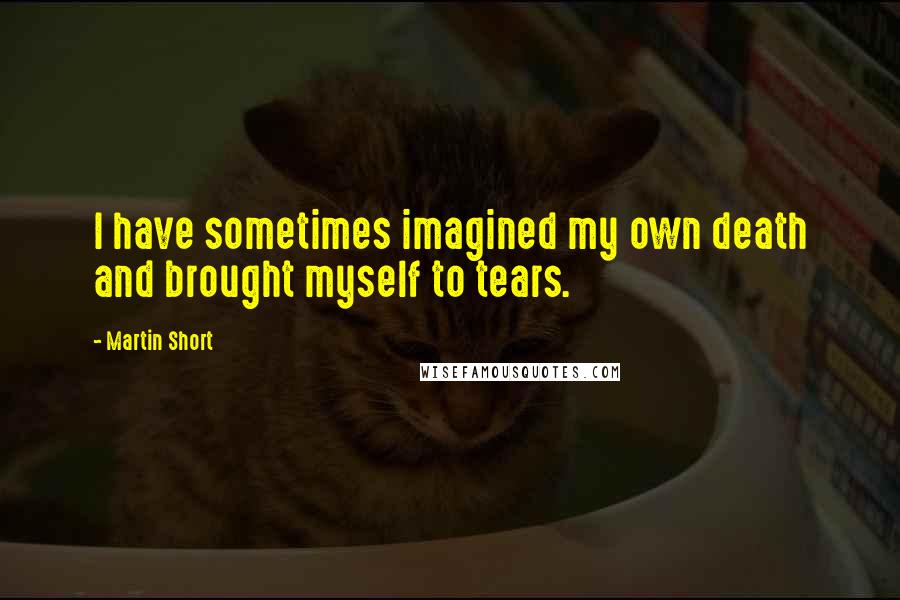 Martin Short Quotes: I have sometimes imagined my own death and brought myself to tears.