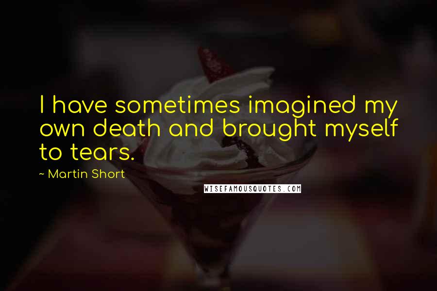 Martin Short Quotes: I have sometimes imagined my own death and brought myself to tears.