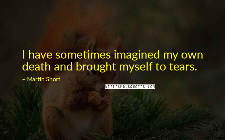 Martin Short Quotes: I have sometimes imagined my own death and brought myself to tears.