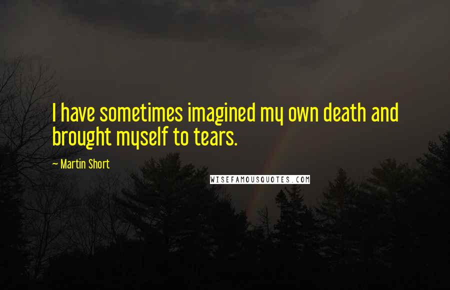 Martin Short Quotes: I have sometimes imagined my own death and brought myself to tears.