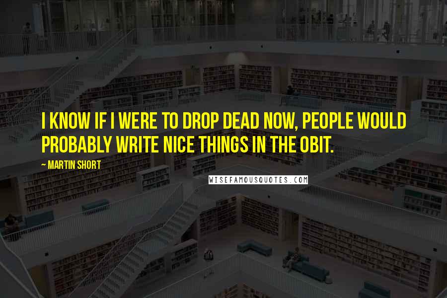 Martin Short Quotes: I know if I were to drop dead now, people would probably write nice things in the obit.
