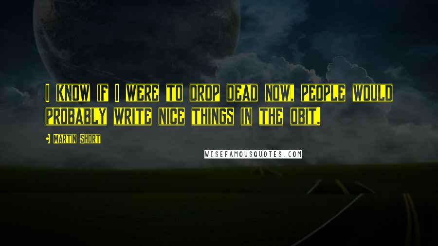 Martin Short Quotes: I know if I were to drop dead now, people would probably write nice things in the obit.