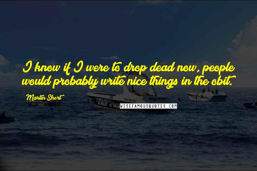 Martin Short Quotes: I know if I were to drop dead now, people would probably write nice things in the obit.