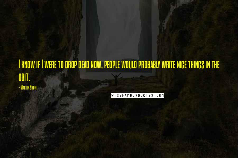 Martin Short Quotes: I know if I were to drop dead now, people would probably write nice things in the obit.