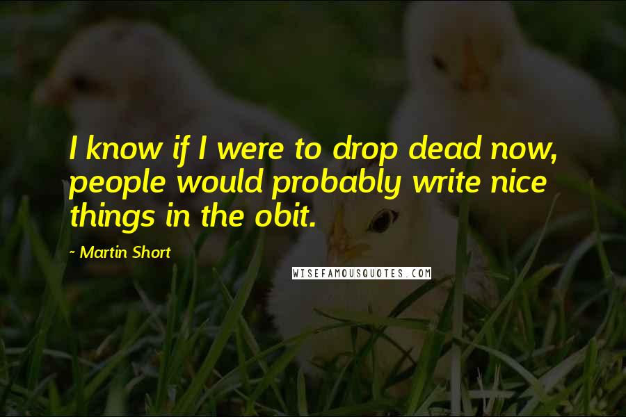 Martin Short Quotes: I know if I were to drop dead now, people would probably write nice things in the obit.