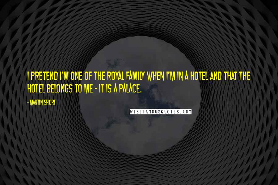 Martin Short Quotes: I pretend I'm one of the royal family when I'm in a hotel and that the hotel belongs to me - it is a palace.