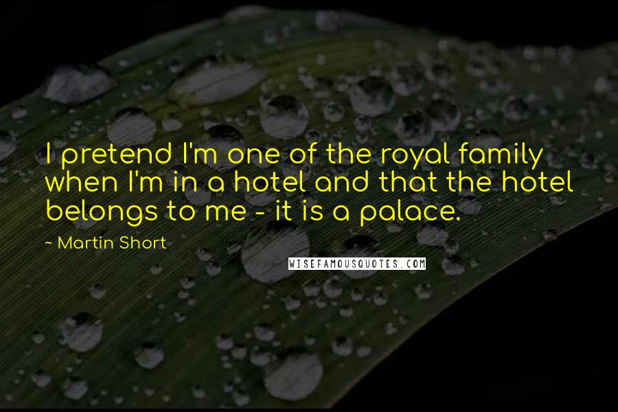 Martin Short Quotes: I pretend I'm one of the royal family when I'm in a hotel and that the hotel belongs to me - it is a palace.