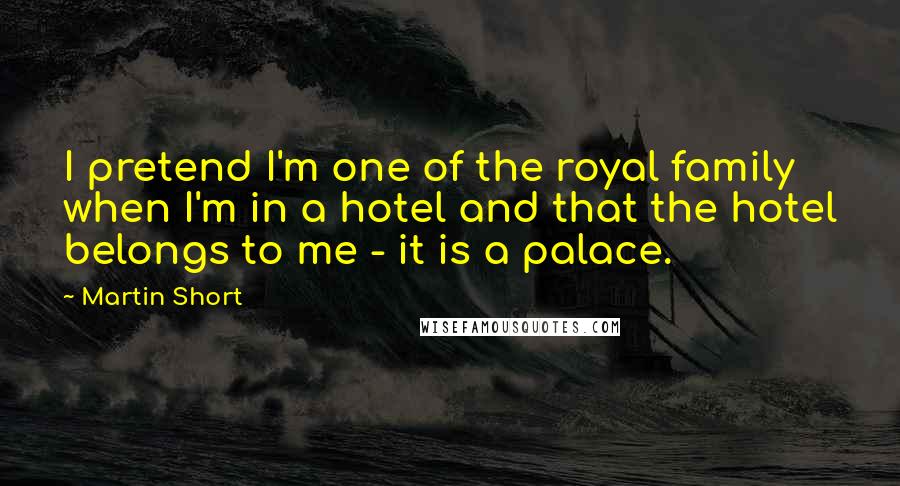 Martin Short Quotes: I pretend I'm one of the royal family when I'm in a hotel and that the hotel belongs to me - it is a palace.