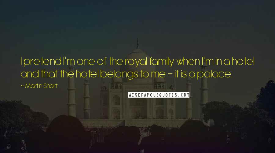 Martin Short Quotes: I pretend I'm one of the royal family when I'm in a hotel and that the hotel belongs to me - it is a palace.