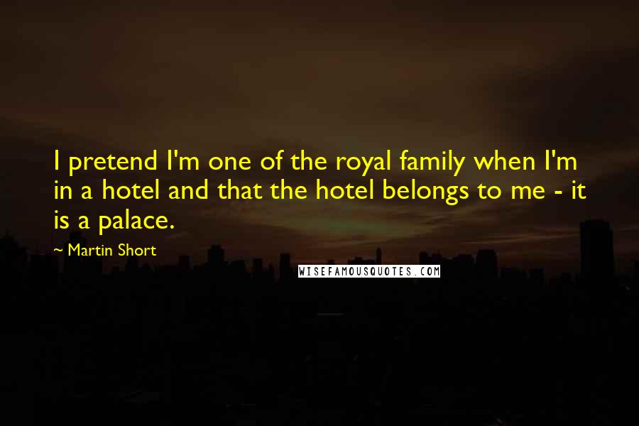 Martin Short Quotes: I pretend I'm one of the royal family when I'm in a hotel and that the hotel belongs to me - it is a palace.