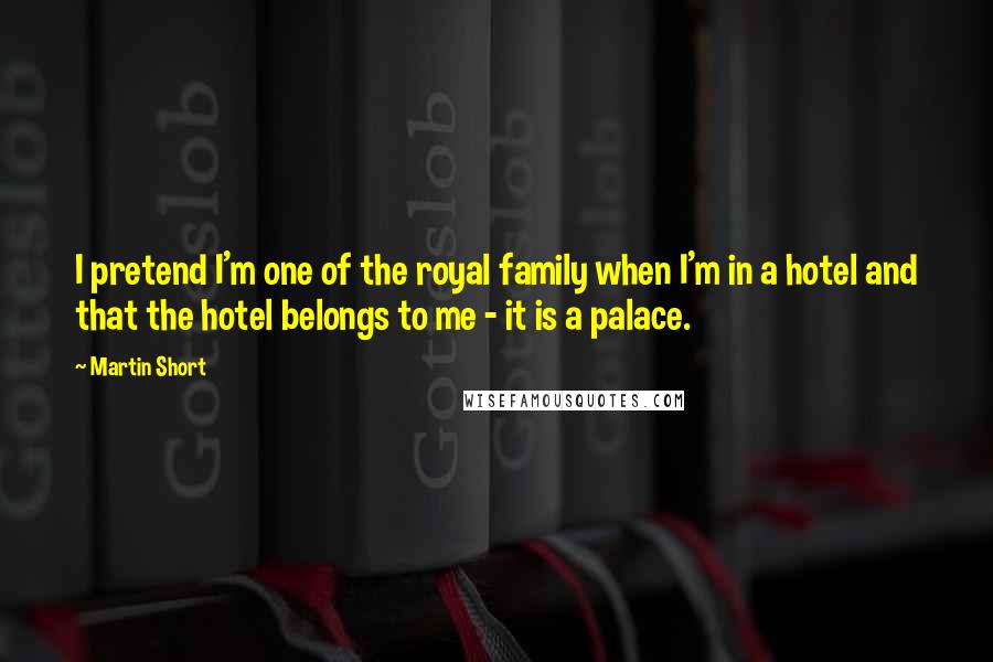 Martin Short Quotes: I pretend I'm one of the royal family when I'm in a hotel and that the hotel belongs to me - it is a palace.