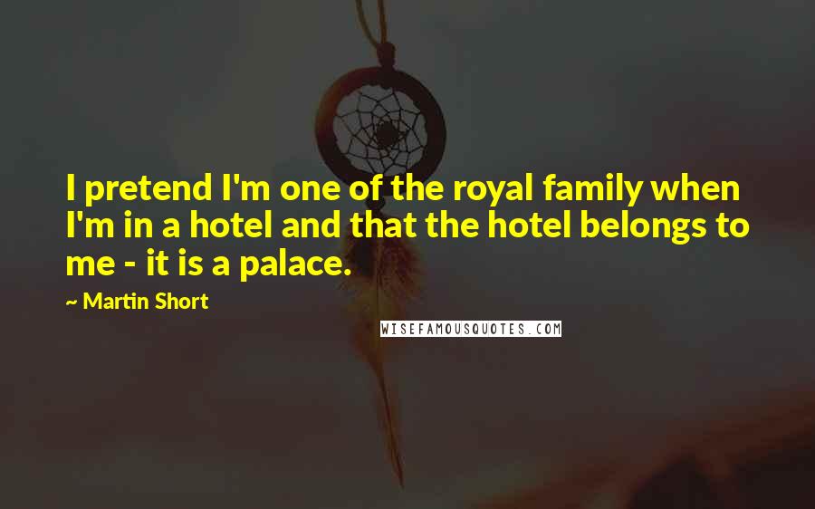 Martin Short Quotes: I pretend I'm one of the royal family when I'm in a hotel and that the hotel belongs to me - it is a palace.