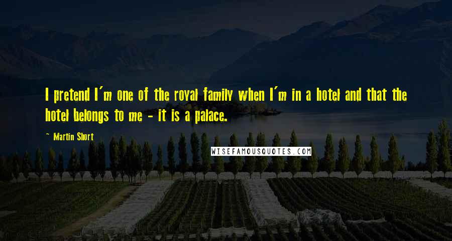 Martin Short Quotes: I pretend I'm one of the royal family when I'm in a hotel and that the hotel belongs to me - it is a palace.