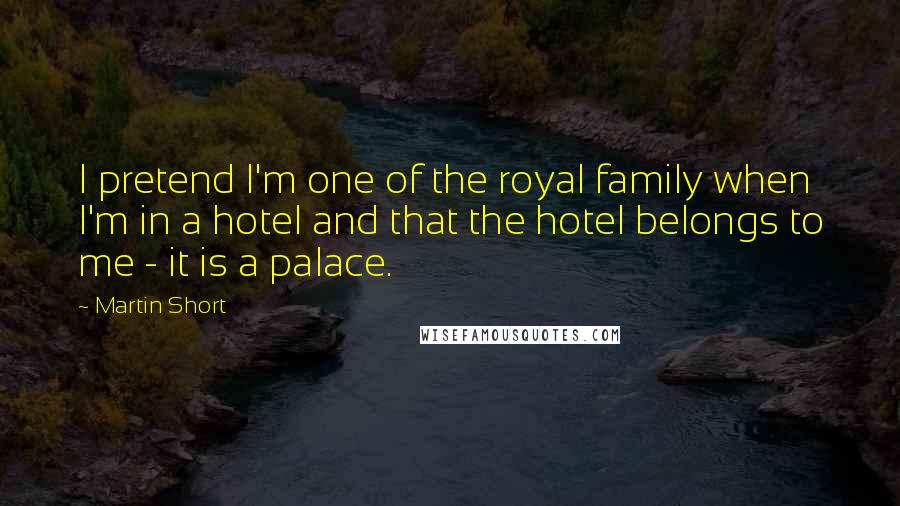 Martin Short Quotes: I pretend I'm one of the royal family when I'm in a hotel and that the hotel belongs to me - it is a palace.