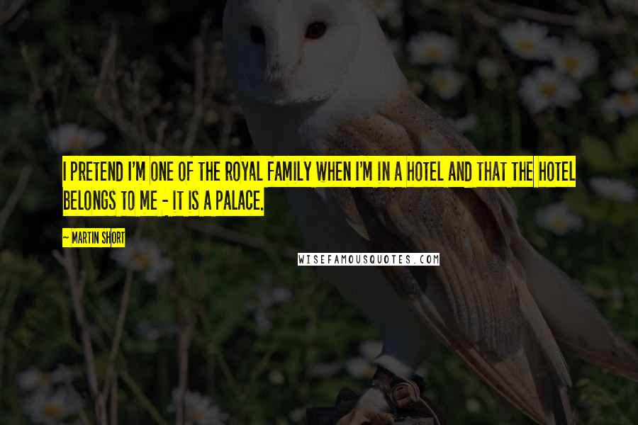 Martin Short Quotes: I pretend I'm one of the royal family when I'm in a hotel and that the hotel belongs to me - it is a palace.