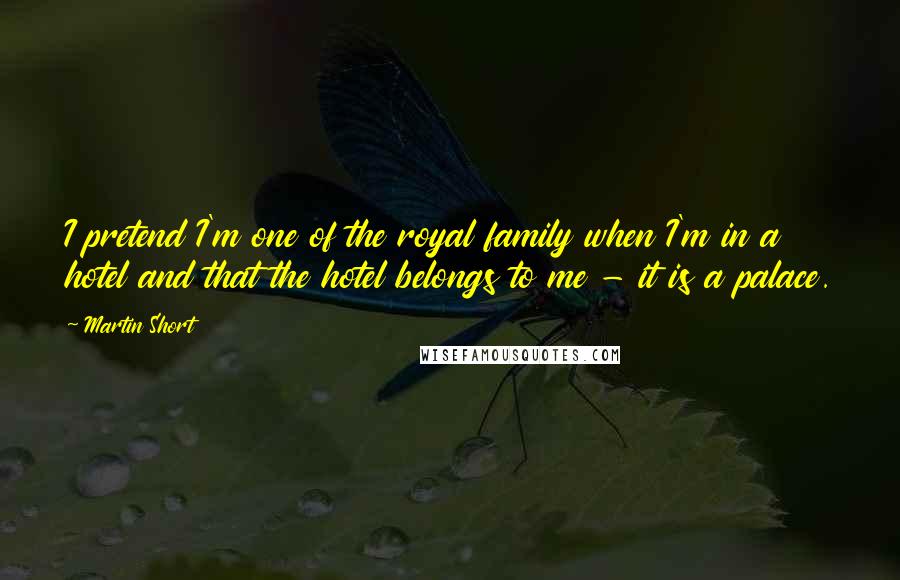 Martin Short Quotes: I pretend I'm one of the royal family when I'm in a hotel and that the hotel belongs to me - it is a palace.