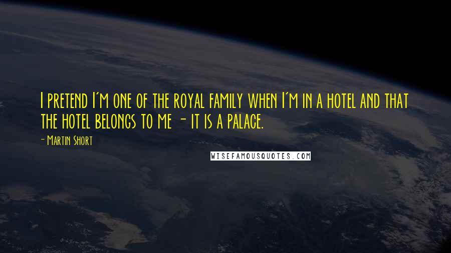 Martin Short Quotes: I pretend I'm one of the royal family when I'm in a hotel and that the hotel belongs to me - it is a palace.