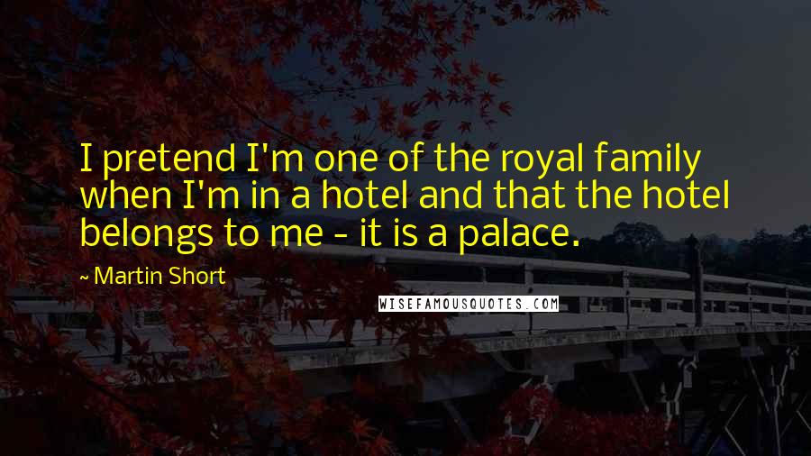 Martin Short Quotes: I pretend I'm one of the royal family when I'm in a hotel and that the hotel belongs to me - it is a palace.