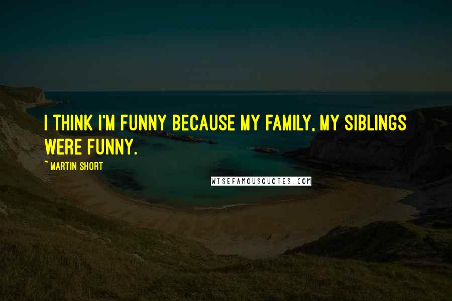 Martin Short Quotes: I think I'm funny because my family, my siblings were funny.