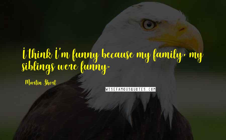 Martin Short Quotes: I think I'm funny because my family, my siblings were funny.