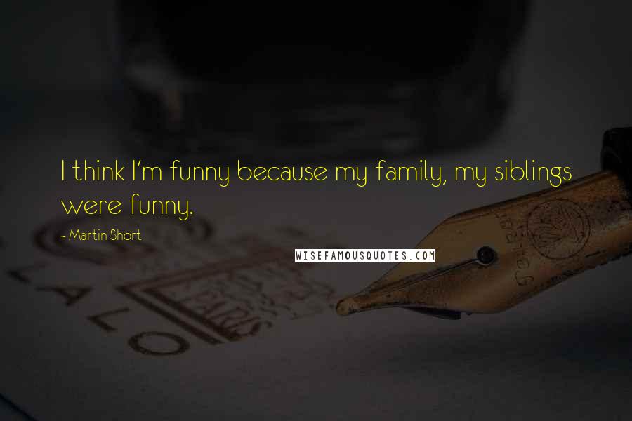 Martin Short Quotes: I think I'm funny because my family, my siblings were funny.