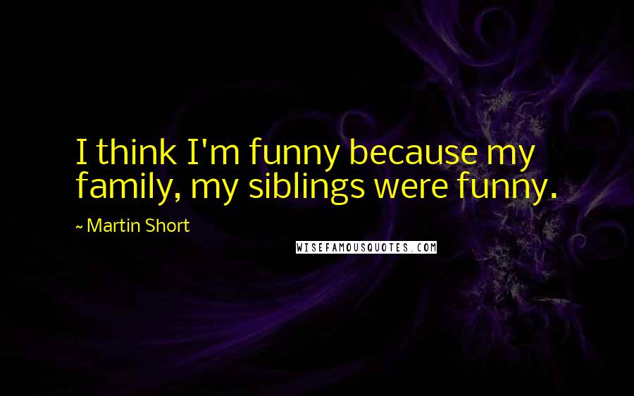 Martin Short Quotes: I think I'm funny because my family, my siblings were funny.