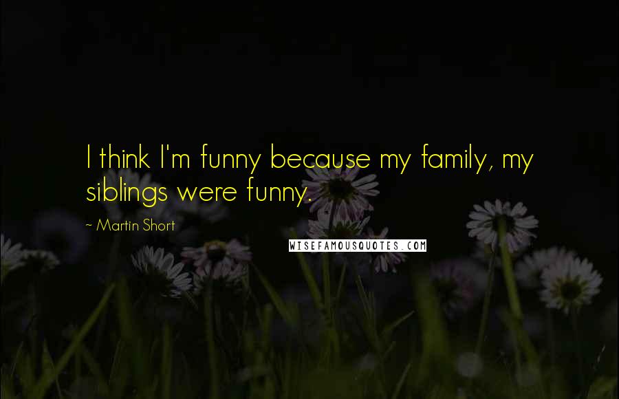 Martin Short Quotes: I think I'm funny because my family, my siblings were funny.