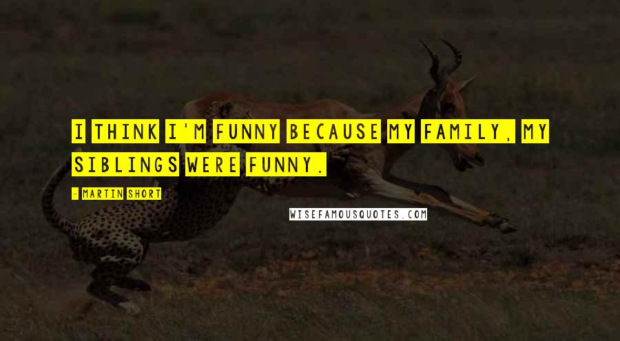 Martin Short Quotes: I think I'm funny because my family, my siblings were funny.