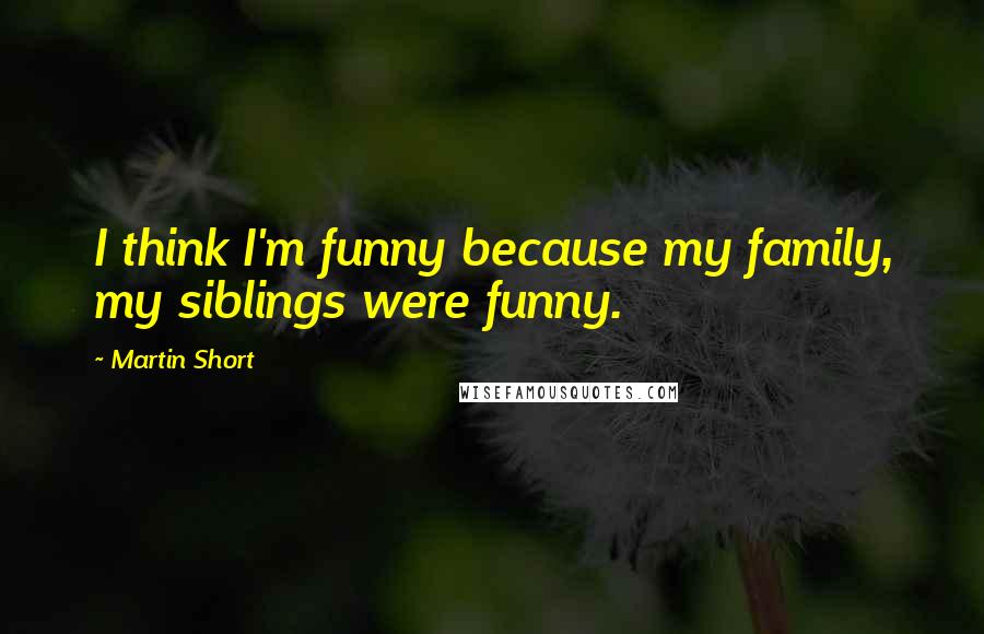 Martin Short Quotes: I think I'm funny because my family, my siblings were funny.
