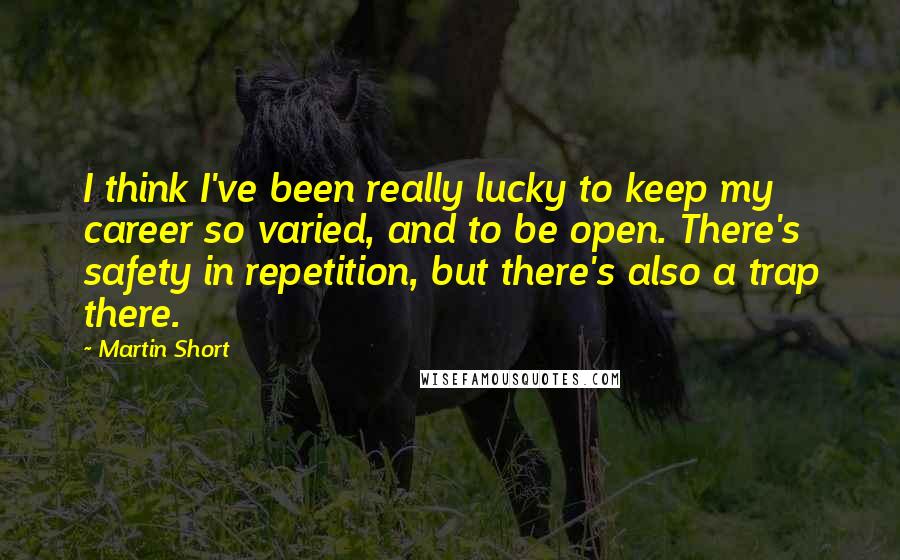 Martin Short Quotes: I think I've been really lucky to keep my career so varied, and to be open. There's safety in repetition, but there's also a trap there.