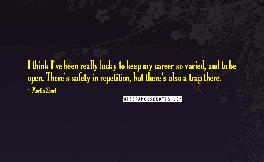 Martin Short Quotes: I think I've been really lucky to keep my career so varied, and to be open. There's safety in repetition, but there's also a trap there.