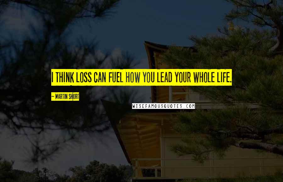 Martin Short Quotes: I think loss can fuel how you lead your whole life.