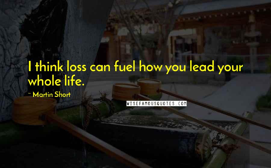 Martin Short Quotes: I think loss can fuel how you lead your whole life.