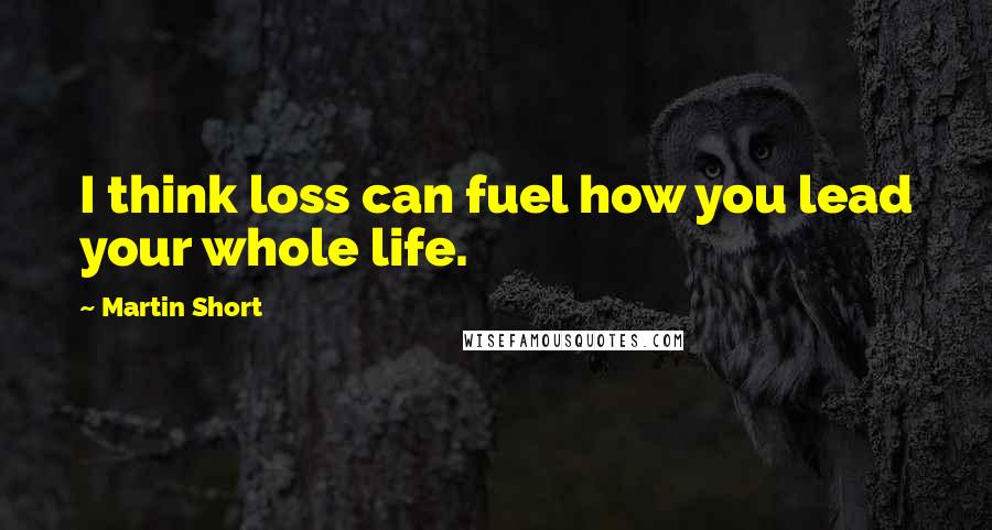 Martin Short Quotes: I think loss can fuel how you lead your whole life.