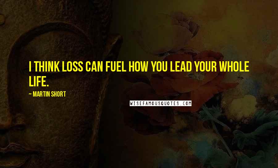 Martin Short Quotes: I think loss can fuel how you lead your whole life.