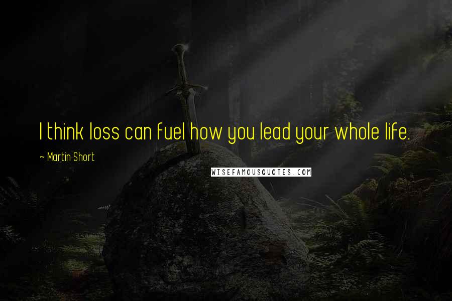 Martin Short Quotes: I think loss can fuel how you lead your whole life.