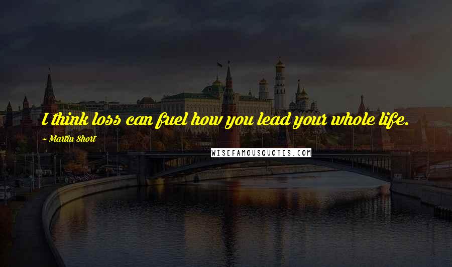 Martin Short Quotes: I think loss can fuel how you lead your whole life.