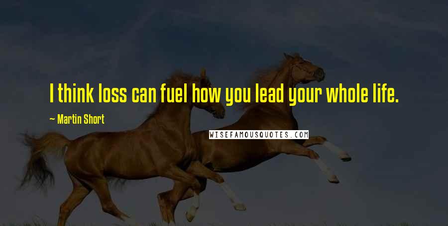 Martin Short Quotes: I think loss can fuel how you lead your whole life.