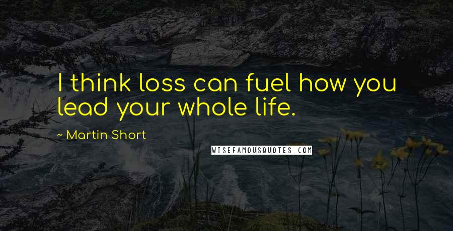 Martin Short Quotes: I think loss can fuel how you lead your whole life.