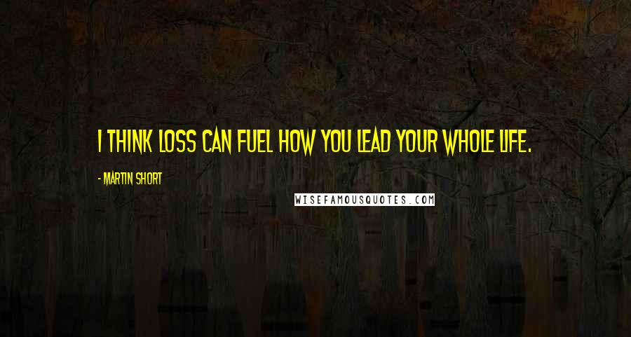 Martin Short Quotes: I think loss can fuel how you lead your whole life.