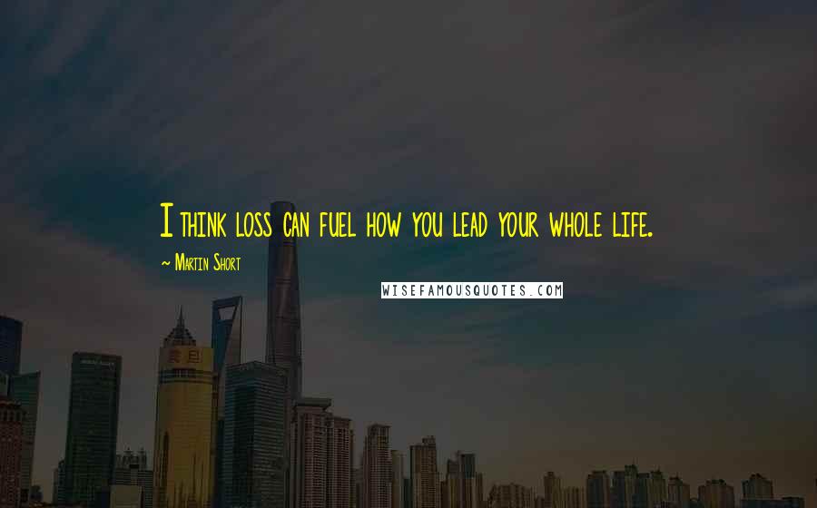 Martin Short Quotes: I think loss can fuel how you lead your whole life.