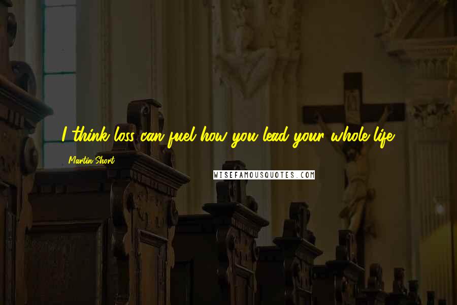 Martin Short Quotes: I think loss can fuel how you lead your whole life.