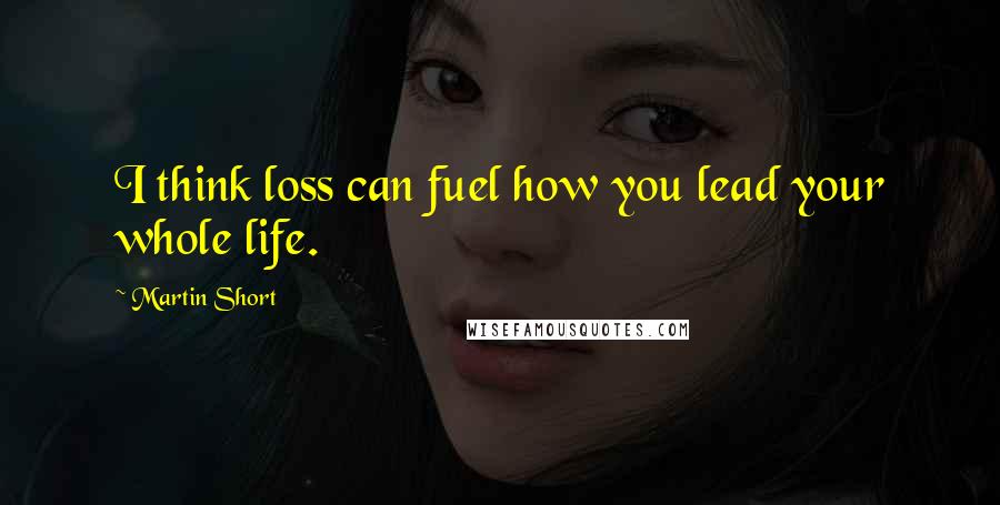 Martin Short Quotes: I think loss can fuel how you lead your whole life.