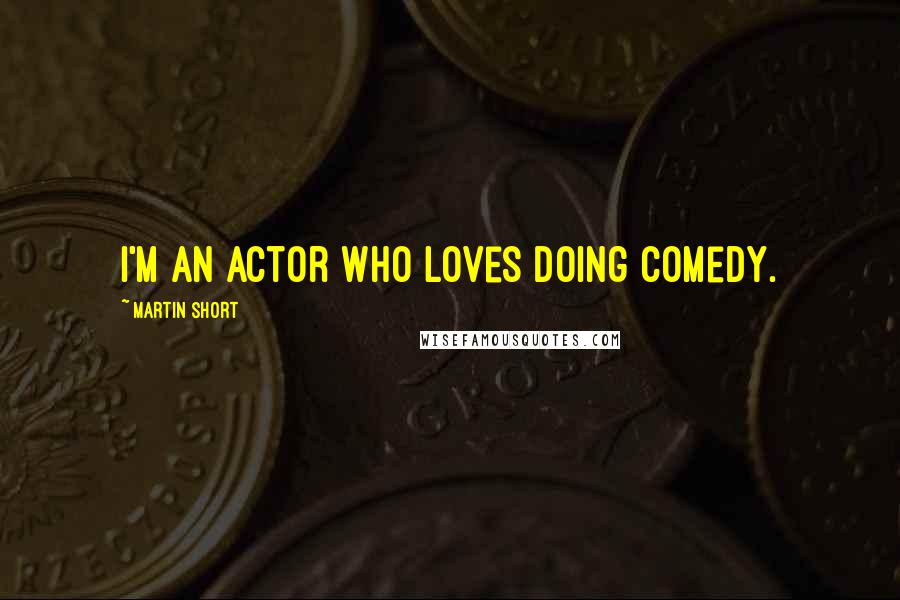 Martin Short Quotes: I'm an actor who loves doing comedy.