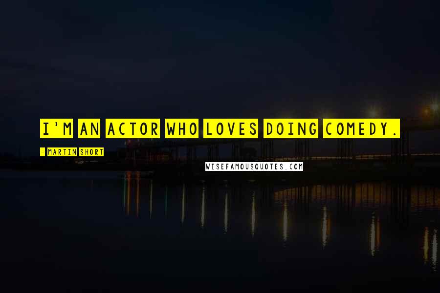 Martin Short Quotes: I'm an actor who loves doing comedy.